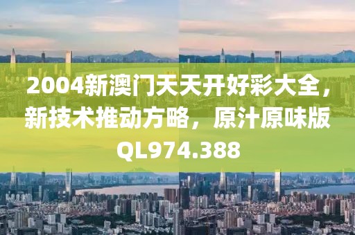 2004新澳门天天开好彩大全，新技术推动方略，原汁原味版QL974.388
