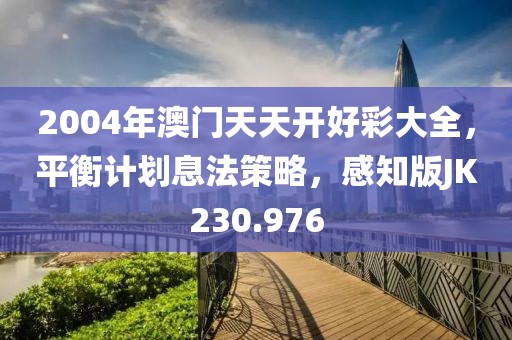 2004年澳门天天开好彩大全，平衡计划息法策略，感知版JK230.976