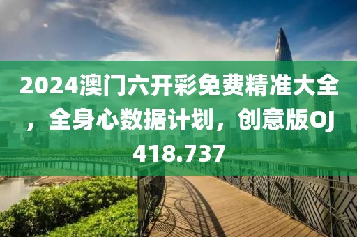 2024澳门六开彩免费精准大全，全身心数据计划，创意版OJ418.737