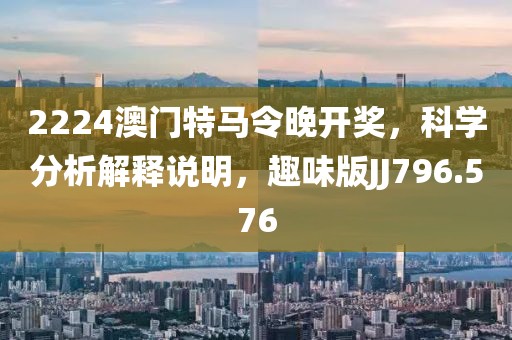 2224澳门特马令晚开奖，科学分析解释说明，趣味版JJ796.576