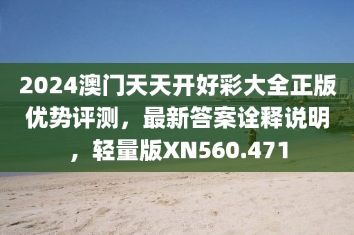 2024澳门天天开好彩大全正版优势评测，最新答案诠释说明，轻量版XN560.471