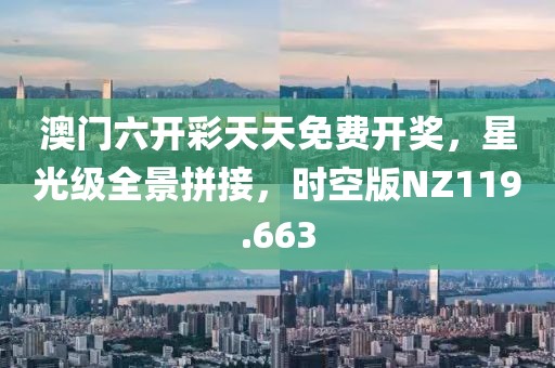 澳门六开彩天天免费开奖，星光级全景拼接，时空版NZ119.663
