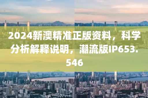 2024新澳精准正版资料，科学分析解释说明，潮流版IP653.546