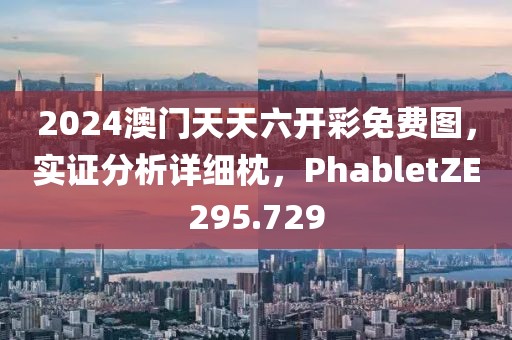 2024澳门天天六开彩免费图，实证分析详细枕，PhabletZE295.729