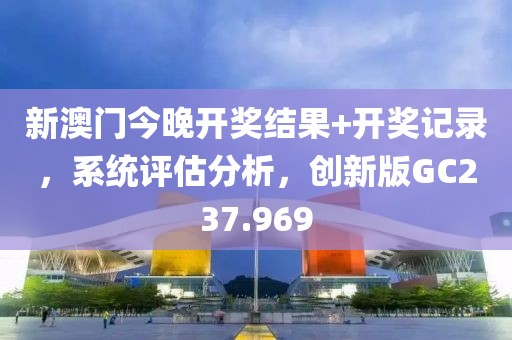 新澳门今晚开奖结果+开奖记录，系统评估分析，创新版GC237.969