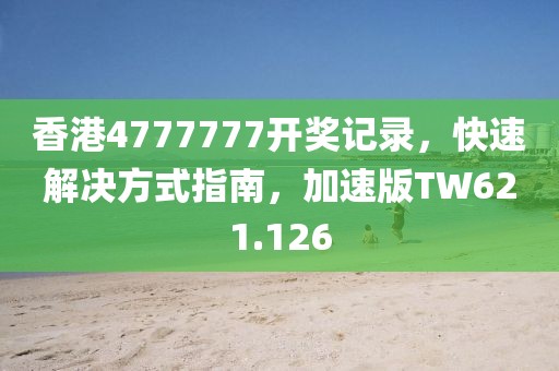 香港4777777开奖记录，快速解决方式指南，加速版TW621.126