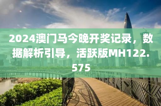 2024澳门马今晚开奖记录，数据解析引导，活跃版MH122.575
