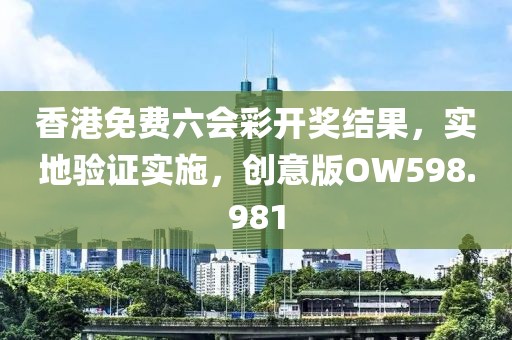 香港免费六会彩开奖结果，实地验证实施，创意版OW598.981