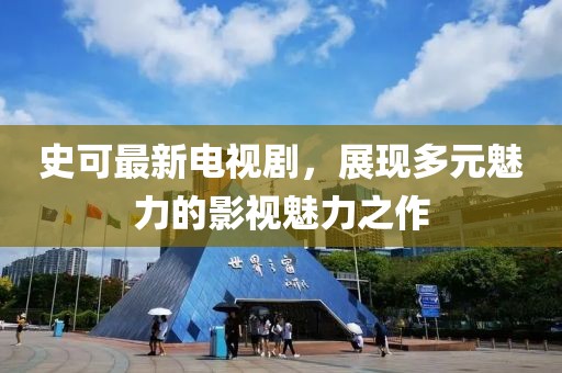 史可最新电视剧，展现多元魅力的影视魅力之作