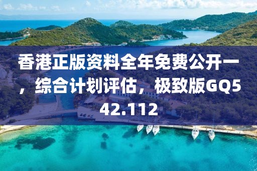 香港正版资料全年免费公开一，综合计划评估，极致版GQ542.112
