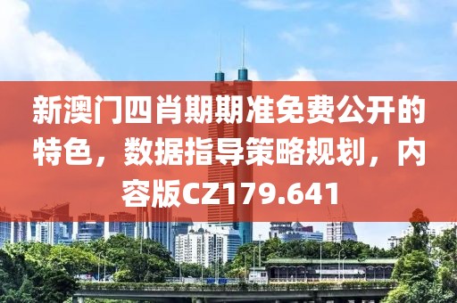 新澳门四肖期期准免费公开的特色，数据指导策略规划，内容版CZ179.641