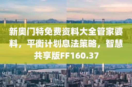 新奥门特免费资料大全管家婆料，平衡计划息法策略，智慧共享版FF160.37