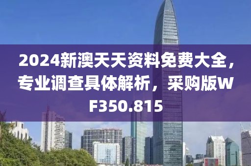 2024新澳天天资料免费大全，专业调查具体解析，采购版WF350.815