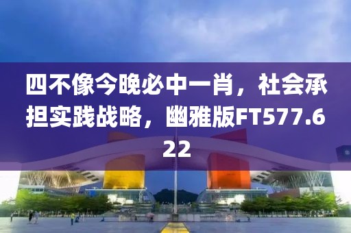 四不像今晚必中一肖，社会承担实践战略，幽雅版FT577.622