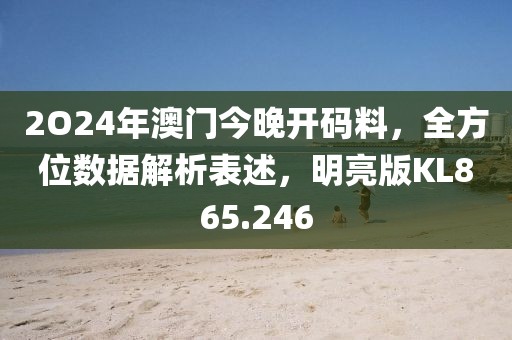 2O24年澳门今晚开码料，全方位数据解析表述，明亮版KL865.246