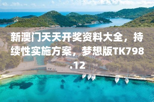 新澳门天天开奖资料大全，持续性实施方案，梦想版TK798.12