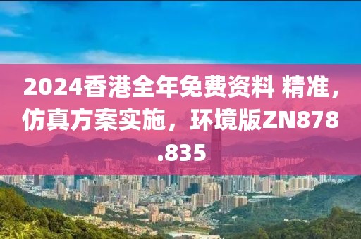 2024香港全年免费资料 精准，仿真方案实施，环境版ZN878.835
