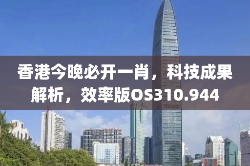 香港今晚必开一肖，科技成果解析，效率版OS310.944