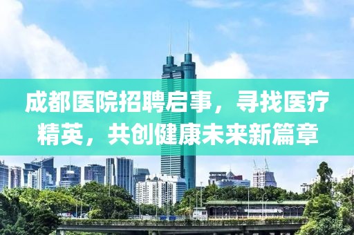 成都医院招聘启事，寻找医疗精英，共创健康未来新篇章