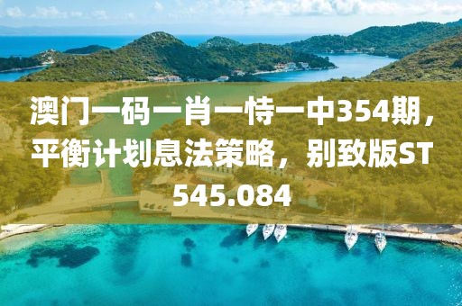 澳门一码一肖一恃一中354期，平衡计划息法策略，别致版ST545.084