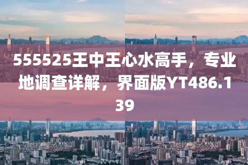 555525王中王心水高手，专业地调查详解，界面版YT486.139