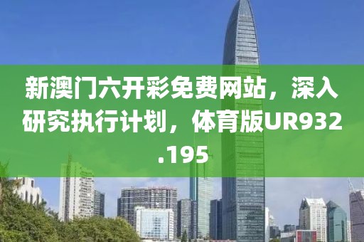 新澳门六开彩免费网站，深入研究执行计划，体育版UR932.195
