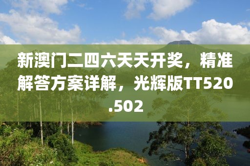 新澳门二四六天天开奖，精准解答方案详解，光辉版TT520.502
