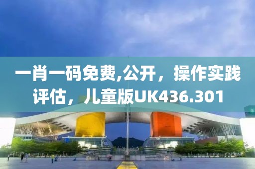 一肖一码免费,公开，操作实践评估，儿童版UK436.301
