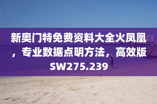 新奥门特免费资料大全火凤凰，专业数据点明方法，高效版SW275.239