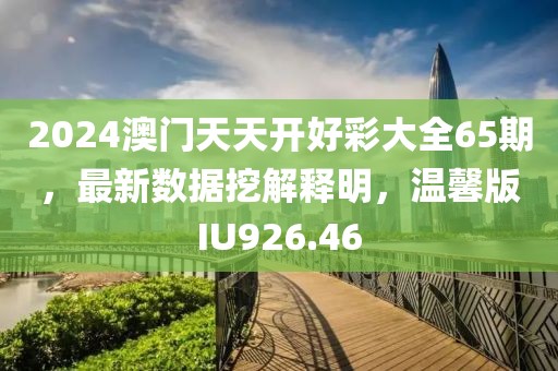 2024澳门天天开好彩大全65期，最新数据挖解释明，温馨版IU926.46