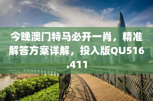 今晚澳门特马必开一肖，精准解答方案详解，投入版QU516.411