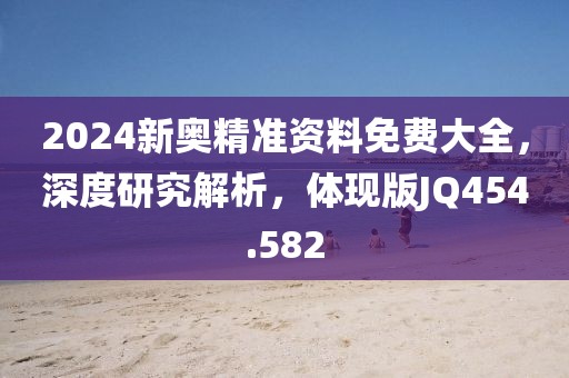 2024新奥精准资料免费大全，深度研究解析，体现版JQ454.582