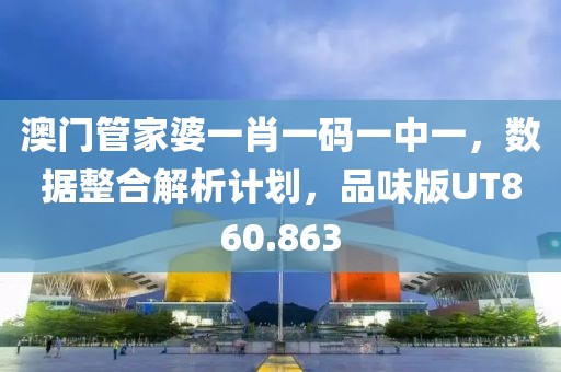 澳门管家婆一肖一码一中一，数据整合解析计划，品味版UT860.863