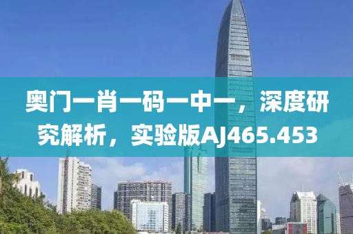 奥门一肖一码一中一，深度研究解析，实验版AJ465.453