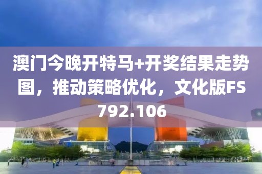 澳门今晚开特马+开奖结果走势图，推动策略优化，文化版FS792.106