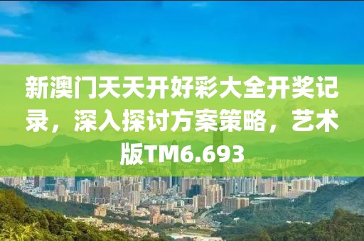 新澳门天天开好彩大全开奖记录，深入探讨方案策略，艺术版TM6.693