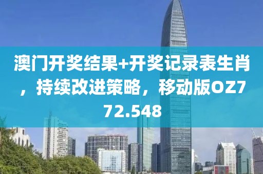 澳门开奖结果+开奖记录表生肖，持续改进策略，移动版OZ772.548