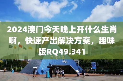 2024澳门今天晚上开什么生肖啊，快速产出解决方案，趣味版RQ49.341