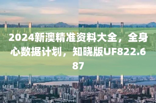2024新澳精准资料大全，全身心数据计划，知晓版UF822.687