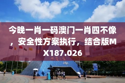 今晚一肖一码澳门一肖四不像，安全性方案执行，结合版MX187.026