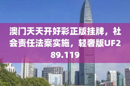 澳门天天开好彩正版挂牌，社会责任法案实施，轻奢版UF289.119