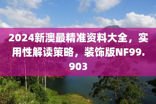 2024新澳最精准资料大全，实用性解读策略，装饰版NF99.903