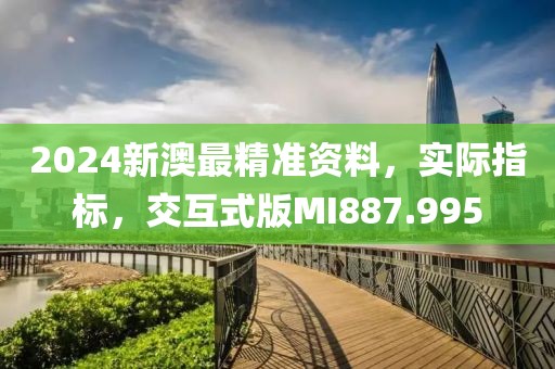2024新澳最精准资料，实际指标，交互式版MI887.995