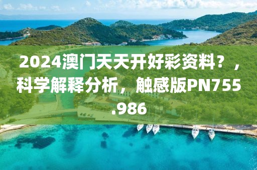 2024澳门天天开好彩资料？，科学解释分析，触感版PN755.986