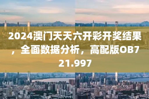 2024澳门天天六开彩开奖结果，全面数据分析，高配版OB721.997