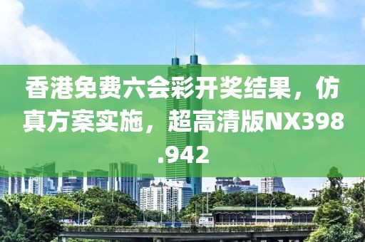 香港免费六会彩开奖结果，仿真方案实施，超高清版NX398.942