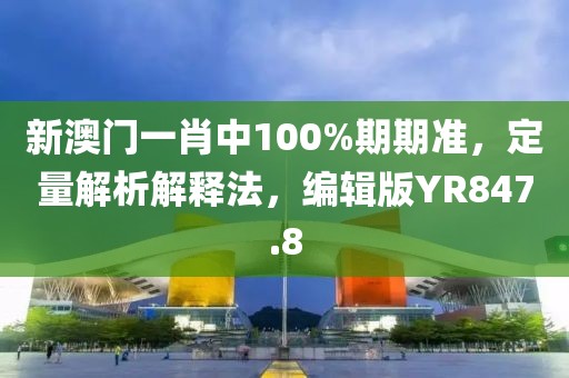 新澳门一肖中100%期期准，定量解析解释法，编辑版YR847.8