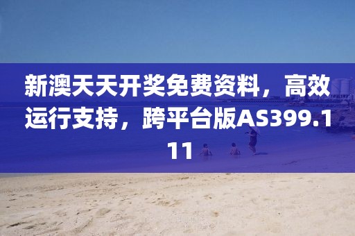 新澳天天开奖免费资料，高效运行支持，跨平台版AS399.111