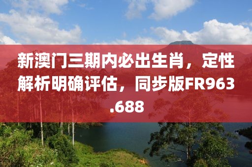 新澳门三期内必出生肖，定性解析明确评估，同步版FR963.688