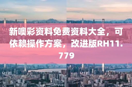 新噢彩资料免费资料大全，可依赖操作方案，改进版RH11.779